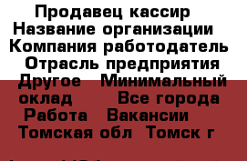 Продавец-кассир › Название организации ­ Компания-работодатель › Отрасль предприятия ­ Другое › Минимальный оклад ­ 1 - Все города Работа » Вакансии   . Томская обл.,Томск г.